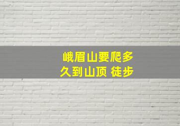 峨眉山要爬多久到山顶 徒步